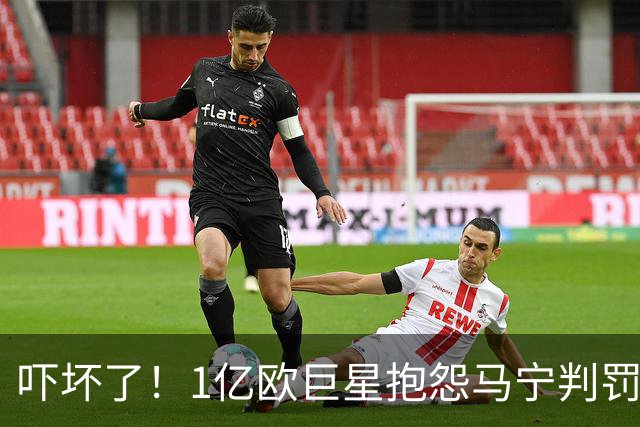 吓坏了！1亿欧巨星抱怨马宁判罚，被马宁点名叫过来，赶忙赔不是