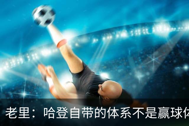老里：哈登自带的体系不是赢球体系 他没有给队友足够的空间发挥